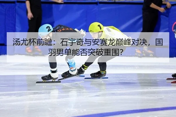 汤尤杯前瞻：石宇奇与安赛龙巅峰对决，国羽男单能否突破重围？