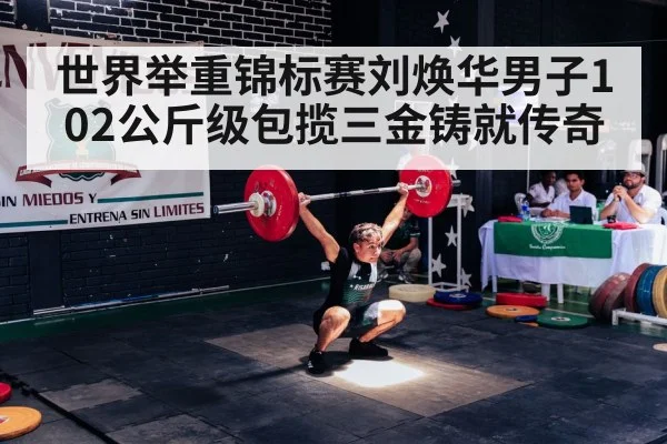 世界举重锦标赛刘焕华男子102公斤级包揽三金铸就传奇