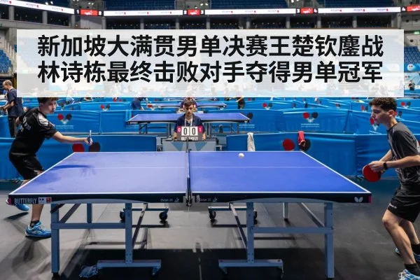 新加坡大满贯男单决赛王楚钦鏖战林诗栋最终击败对手夺得男单冠军