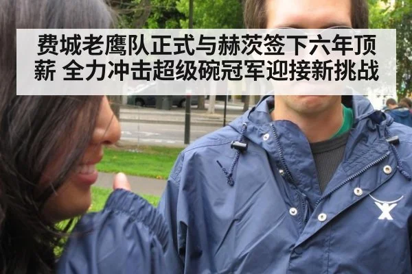 费城老鹰队正式与赫茨签下六年顶薪 全力冲击超级碗冠军迎接新挑战