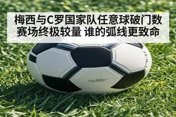 梅西与C罗国家队任意球破门数赛场终极较量 谁的弧线更致命