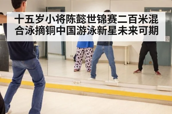 十五岁小将陈懿世锦赛二百米混合泳摘铜中国游泳新星未来可期