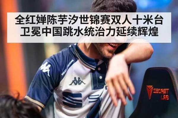 全红婵陈芋汐世锦赛双人十米台卫冕中国跳水统治力延续辉煌