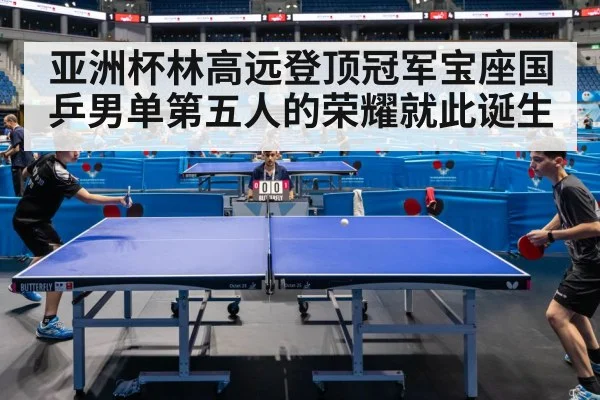 亚洲杯林高远登顶冠军宝座国乒男单第五人的荣耀就此诞生